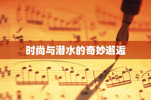 时尚与潜水的奇妙邂逅