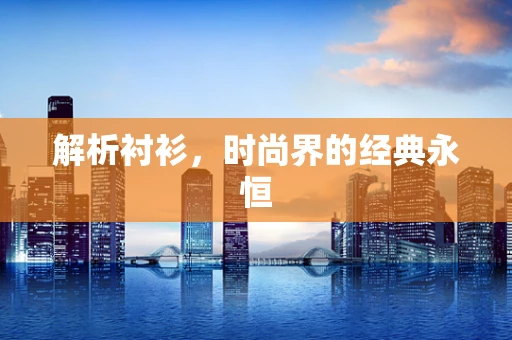 解析衬衫，时尚界的经典永恒
