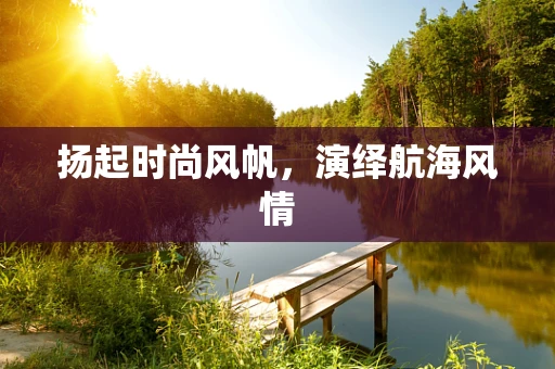 扬起时尚风帆，演绎航海风情