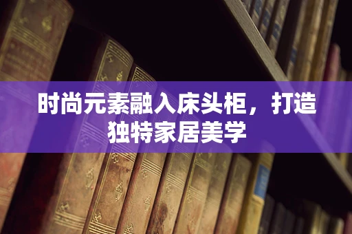 时尚元素融入床头柜，打造独特家居美学