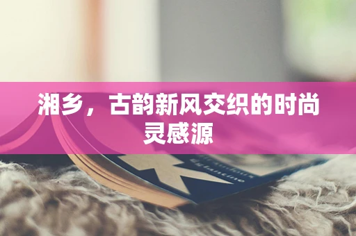 湘乡，古韵新风交织的时尚灵感源