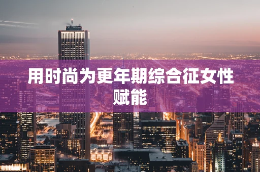 用时尚为更年期综合征女性赋能