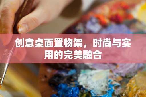 创意桌面置物架，时尚与实用的完美融合