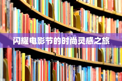 闪耀电影节的时尚灵感之旅