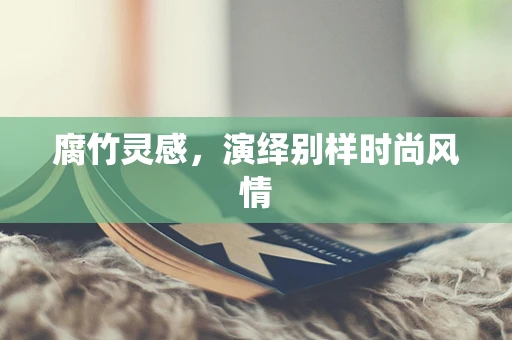 腐竹灵感，演绎别样时尚风情