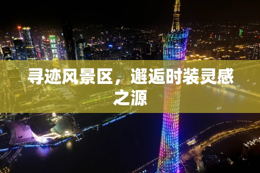 寻迹风景区，邂逅时装灵感之源