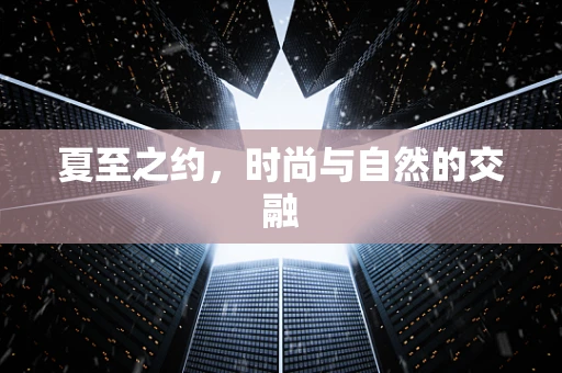 夏至之约，时尚与自然的交融
