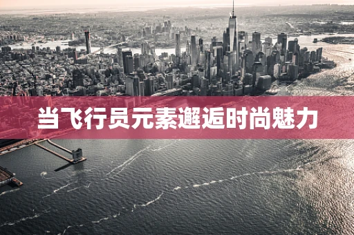 当飞行员元素邂逅时尚魅力