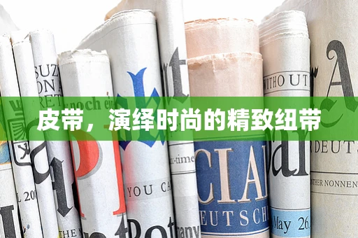 皮带，演绎时尚的精致纽带