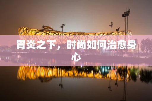 胃炎之下，时尚如何治愈身心