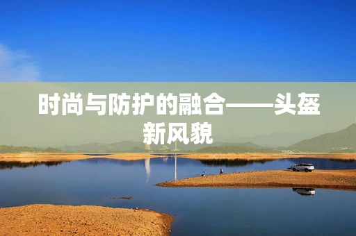 时尚与防护的融合——头盔新风貌
