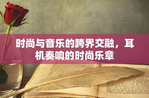 时尚与音乐的跨界交融，耳机奏响的时尚乐章