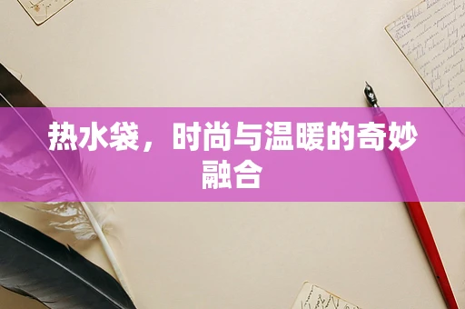 热水袋，时尚与温暖的奇妙融合