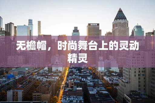 无檐帽，时尚舞台上的灵动精灵