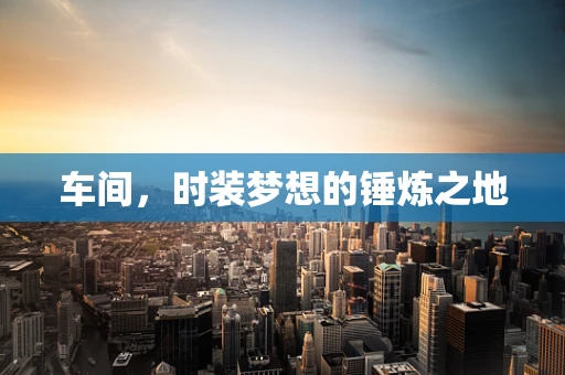 车间，时装梦想的锤炼之地