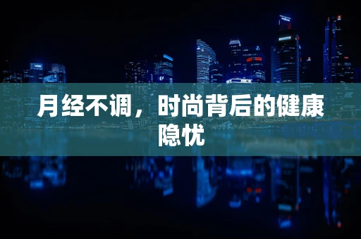 月经不调，时尚背后的健康隐忧