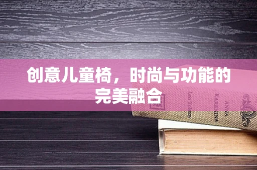 创意儿童椅，时尚与功能的完美融合