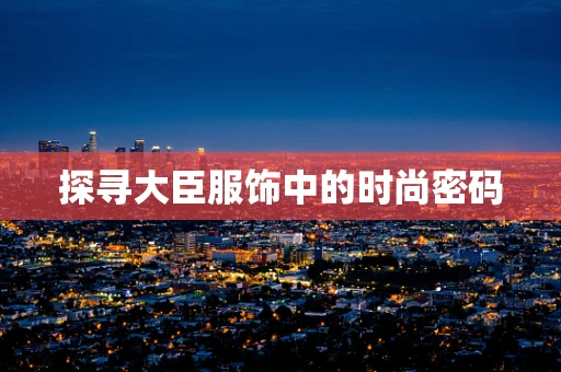 探寻大臣服饰中的时尚密码