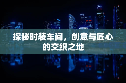 探秘时装车间，创意与匠心的交织之地