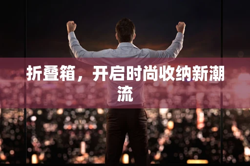 折叠箱，开启时尚收纳新潮流