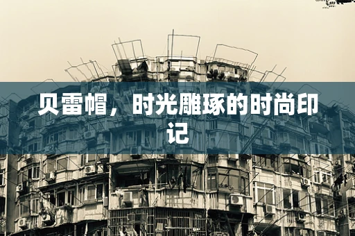 贝雷帽，时光雕琢的时尚印记