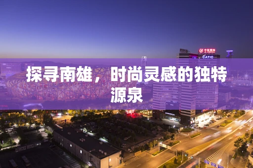 探寻南雄，时尚灵感的独特源泉