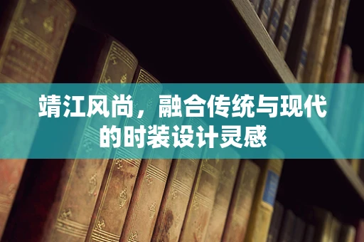靖江风尚，融合传统与现代的时装设计灵感