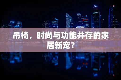 吊椅，时尚与功能并存的家居新宠？
