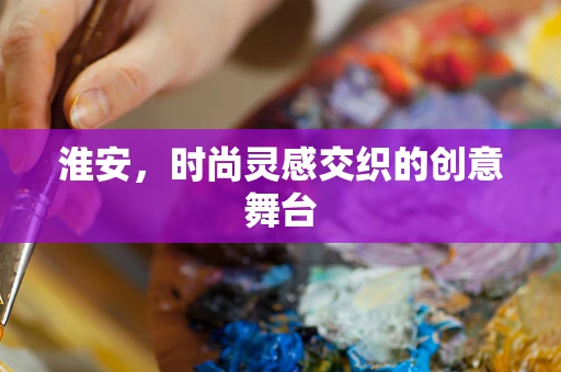 淮安，时尚灵感交织的创意舞台