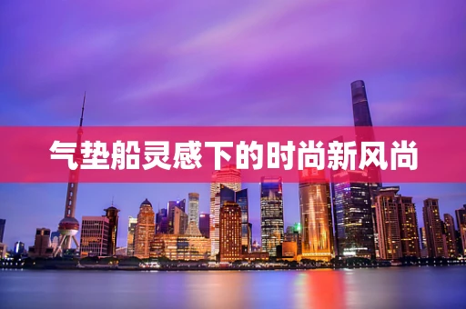 气垫船灵感下的时尚新风尚