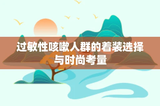 过敏性咳嗽人群的着装选择与时尚考量