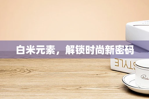 白米元素，解锁时尚新密码