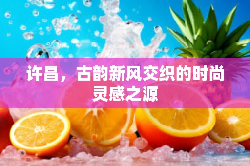 许昌，古韵新风交织的时尚灵感之源