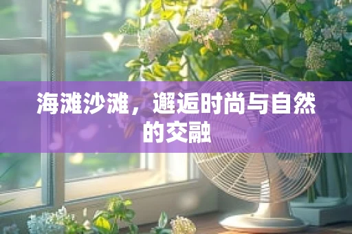 海滩沙滩，邂逅时尚与自然的交融