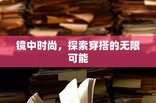 镜中时尚，探索穿搭的无限可能
