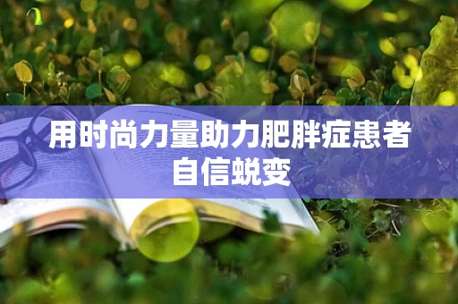 用时尚力量助力肥胖症患者自信蜕变