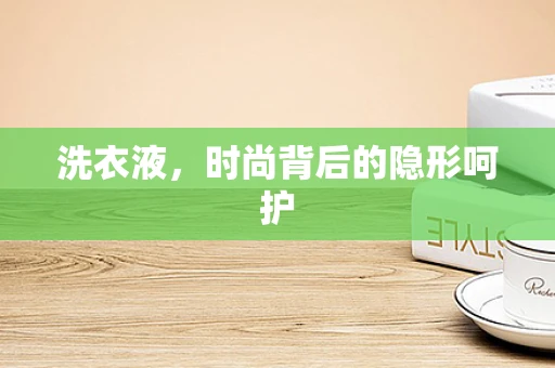 洗衣液，时尚背后的隐形呵护