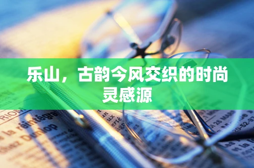 乐山，古韵今风交织的时尚灵感源