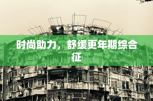 时尚助力，舒缓更年期综合征