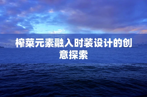 榨菜元素融入时装设计的创意探索