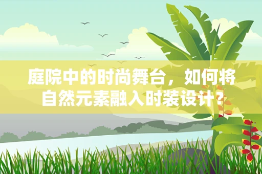 庭院中的时尚舞台，如何将自然元素融入时装设计？