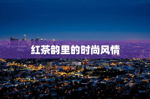 红茶韵里的时尚风情