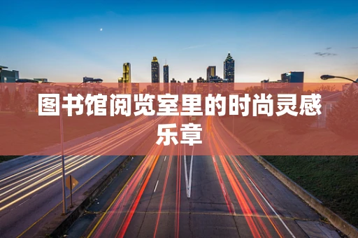 图书馆阅览室里的时尚灵感乐章
