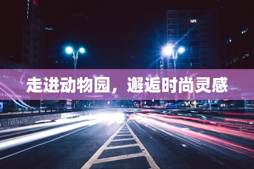 走进动物园，邂逅时尚灵感