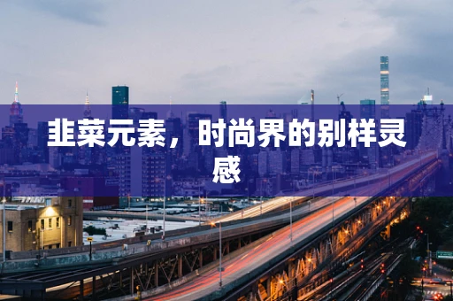 韭菜元素，时尚界的别样灵感