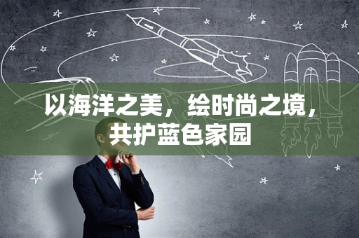 以海洋之美，绘时尚之境，共护蓝色家园