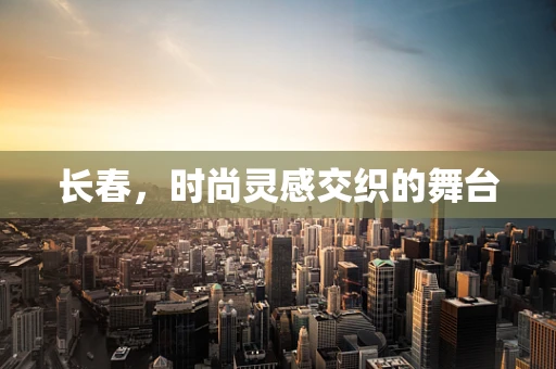 长春，时尚灵感交织的舞台