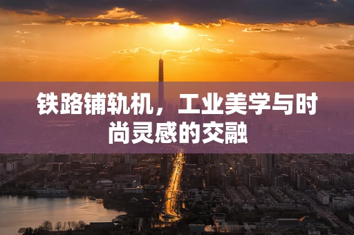 铁路铺轨机，工业美学与时尚灵感的交融