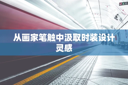从画家笔触中汲取时装设计灵感
