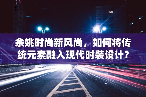 余姚时尚新风尚，如何将传统元素融入现代时装设计？
